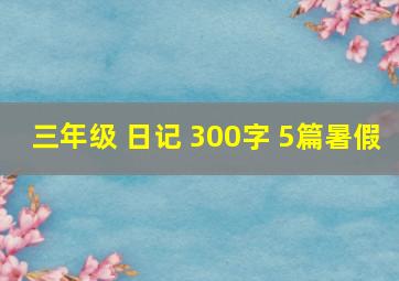 三年级 日记 300字 5篇暑假